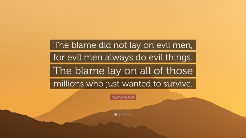 Sophie Scholl Quote: “The blame did not lay on evil men, for evil men always do evil things. The blame lay on all of those millions who just wanted to survive.”