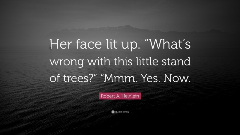 Robert A. Heinlein Quote: “Her face lit up. “What’s wrong with this little stand of trees?” “Mmm. Yes. Now.”