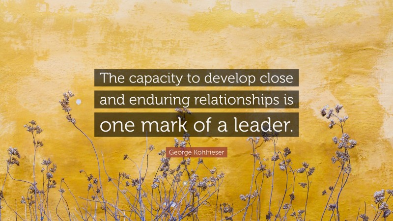 George Kohlrieser Quote: “The capacity to develop close and enduring relationships is one mark of a leader.”