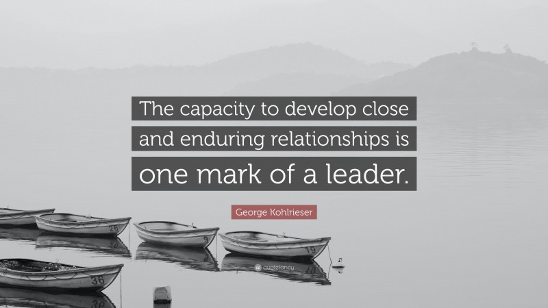 George Kohlrieser Quote: “The capacity to develop close and enduring relationships is one mark of a leader.”