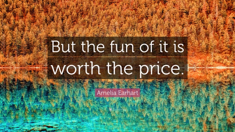 Amelia Earhart Quote: “But the fun of it is worth the price.”