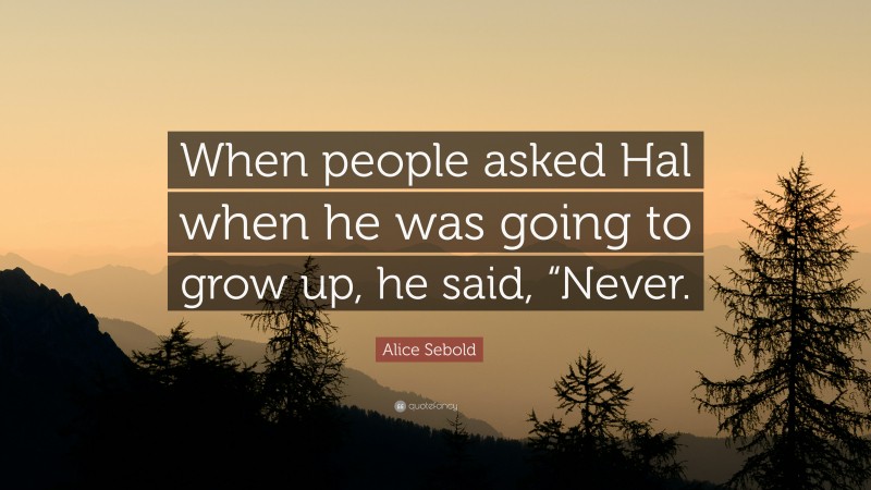 Alice Sebold Quote: “When people asked Hal when he was going to grow up, he said, “Never.”