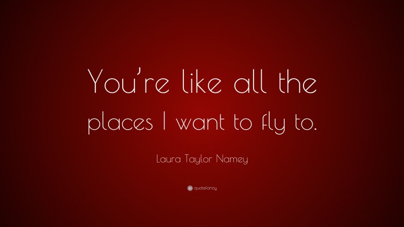Laura Taylor Namey Quote: “You’re like all the places I want to fly to.”