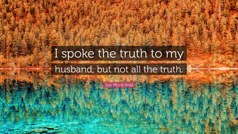 Sue Monk Kidd Quote: “I spoke the truth to my husband, but not all the truth.”