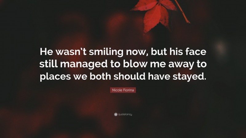 Nicole Fiorina Quote: “He wasn’t smiling now, but his face still managed to blow me away to places we both should have stayed.”