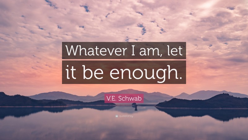 V.E. Schwab Quote: “Whatever I am, let it be enough.”