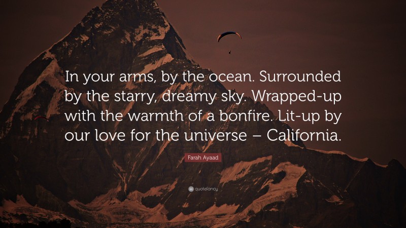 Farah Ayaad Quote: “In your arms, by the ocean. Surrounded by the starry, dreamy sky. Wrapped-up with the warmth of a bonfire. Lit-up by our love for the universe – California.”