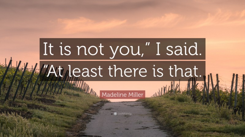 Madeline Miller Quote: “It is not you,” I said. “At least there is that.”