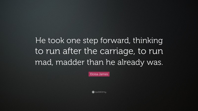 Eloisa James Quote: “He took one step forward, thinking to run after the carriage, to run mad, madder than he already was.”