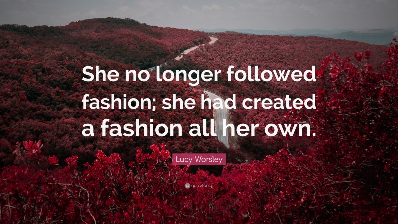 Lucy Worsley Quote: “She no longer followed fashion; she had created a fashion all her own.”
