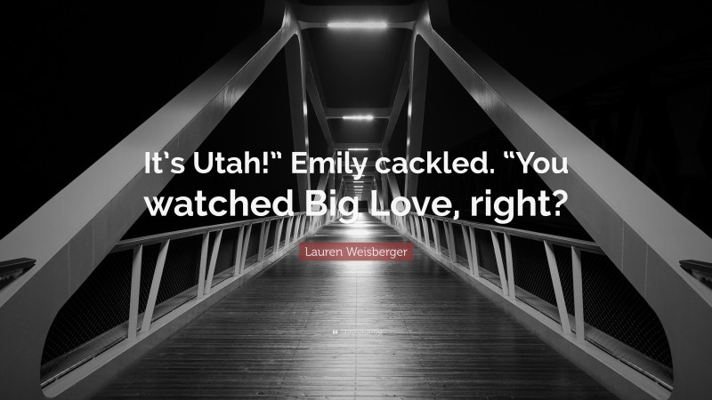 Lauren Weisberger Quote: “It’s Utah!” Emily cackled. “You watched Big Love, right?”