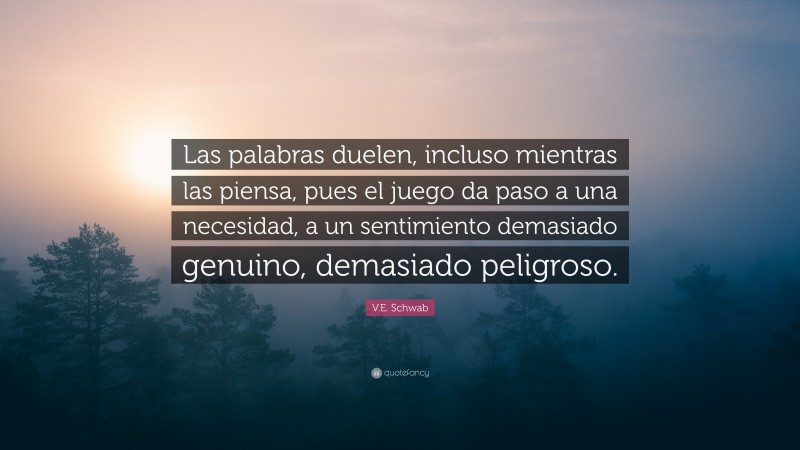 V.E. Schwab Quote: “Las palabras duelen, incluso mientras las piensa, pues el juego da paso a una necesidad, a un sentimiento demasiado genuino, demasiado peligroso.”