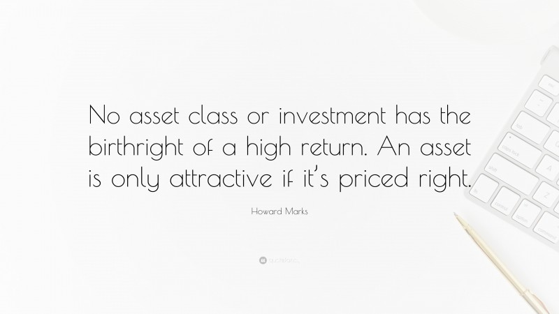 Howard Marks Quote: “No asset class or investment has the birthright of a high return. An asset is only attractive if it’s priced right.”