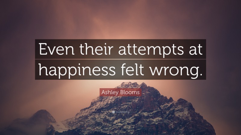 Ashley Blooms Quote: “Even their attempts at happiness felt wrong.”