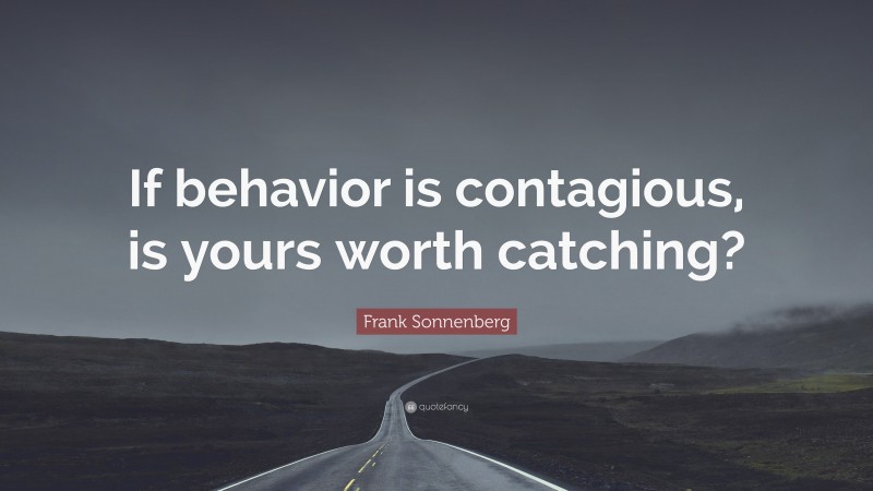 Frank Sonnenberg Quote: “If behavior is contagious, is yours worth catching?”