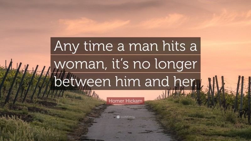Homer Hickam Quote: “Any time a man hits a woman, it’s no longer between him and her.”