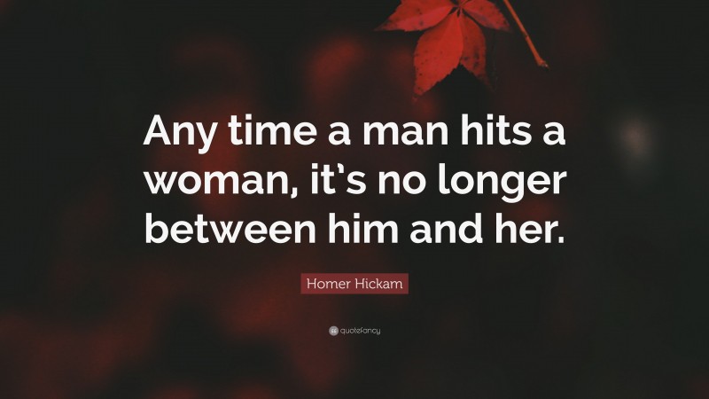 Homer Hickam Quote: “Any time a man hits a woman, it’s no longer between him and her.”