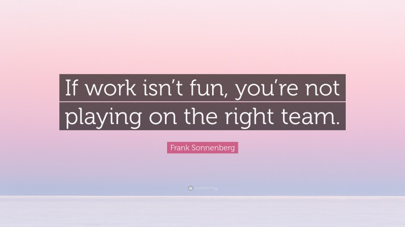 Frank Sonnenberg Quote: “If work isn’t fun, you’re not playing on the right team.”