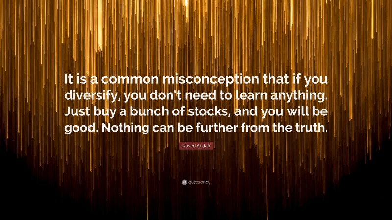 Naved Abdali Quote: “It is a common misconception that if you diversify, you don’t need to learn anything. Just buy a bunch of stocks, and you will be good. Nothing can be further from the truth.”