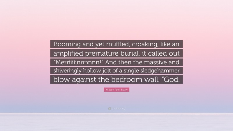 William Peter Blatty Quote: “Booming and yet muffled, croaking, like an amplified premature burial, it called out “Merriiiiinnnnnn!” And then the massive and shiveringly hollow jolt of a single sledgehammer blow against the bedroom wall. “God.”