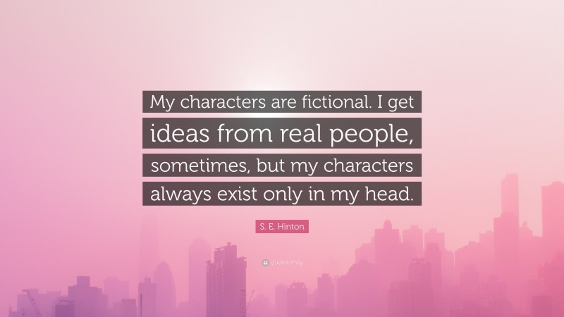S. E. Hinton Quote: “My characters are fictional. I get ideas from real people, sometimes, but my characters always exist only in my head.”