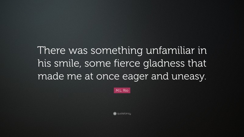 M.L. Rio Quote: “There was something unfamiliar in his smile, some fierce gladness that made me at once eager and uneasy.”