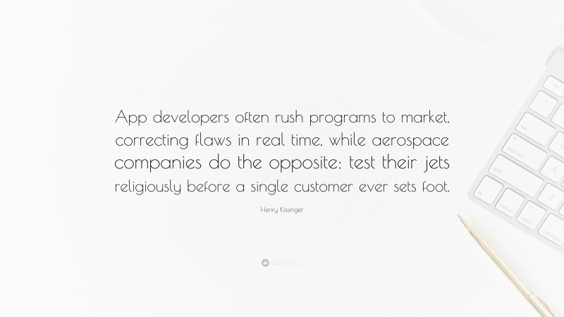 Henry Kissinger Quote: “App developers often rush programs to market, correcting flaws in real time, while aerospace companies do the opposite: test their jets religiously before a single customer ever sets foot.”