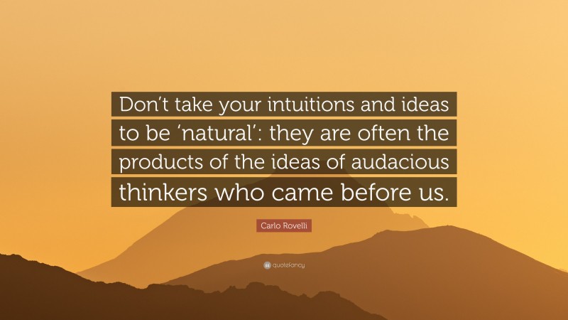 Carlo Rovelli Quote: “Don’t take your intuitions and ideas to be ‘natural’: they are often the products of the ideas of audacious thinkers who came before us.”