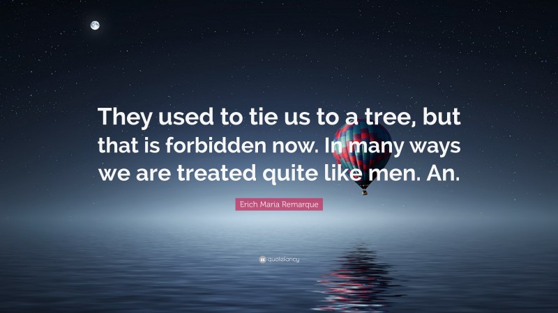 Erich Maria Remarque Quote: “They used to tie us to a tree, but that is forbidden now. In many ways we are treated quite like men. An.”
