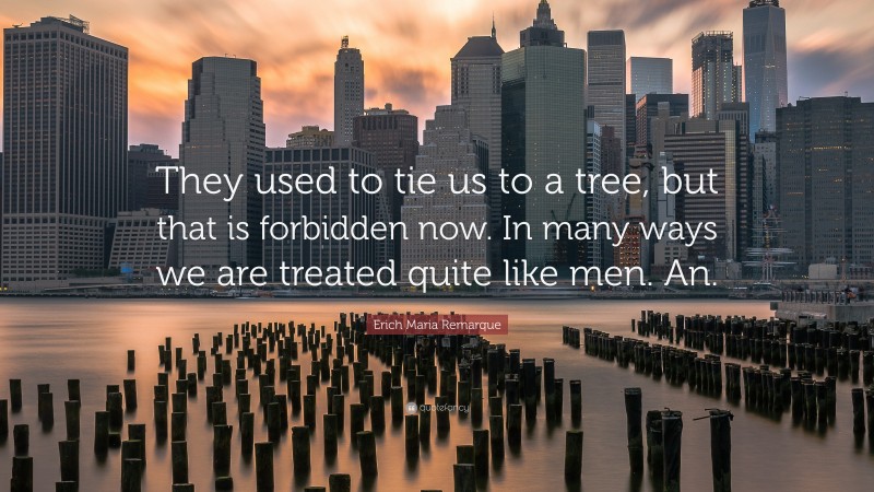 Erich Maria Remarque Quote: “They used to tie us to a tree, but that is forbidden now. In many ways we are treated quite like men. An.”