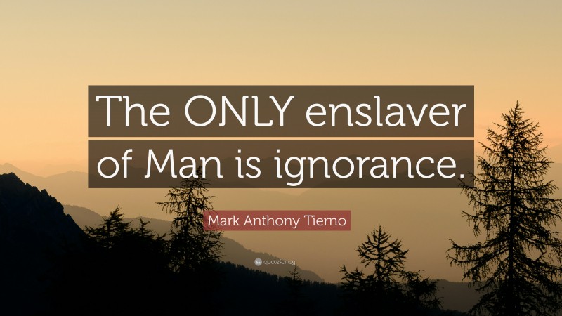 Mark Anthony Tierno Quote: “The ONLY enslaver of Man is ignorance.”