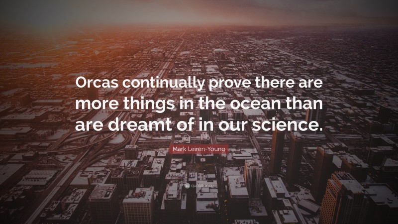 Mark Leiren-Young Quote: “Orcas continually prove there are more things in the ocean than are dreamt of in our science.”