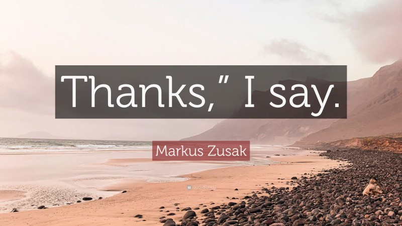 Markus Zusak Quote: “Thanks,” I say.”