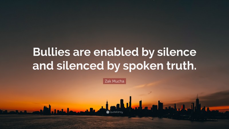 Zak Mucha Quote: “Bullies are enabled by silence and silenced by spoken truth.”