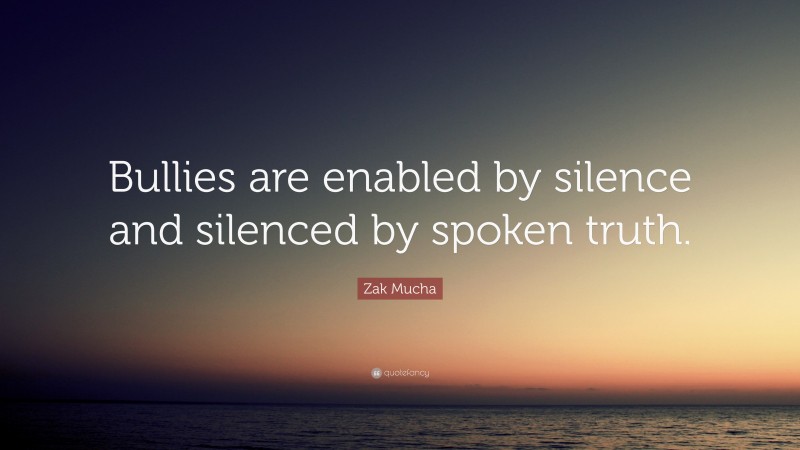Zak Mucha Quote: “Bullies are enabled by silence and silenced by spoken truth.”