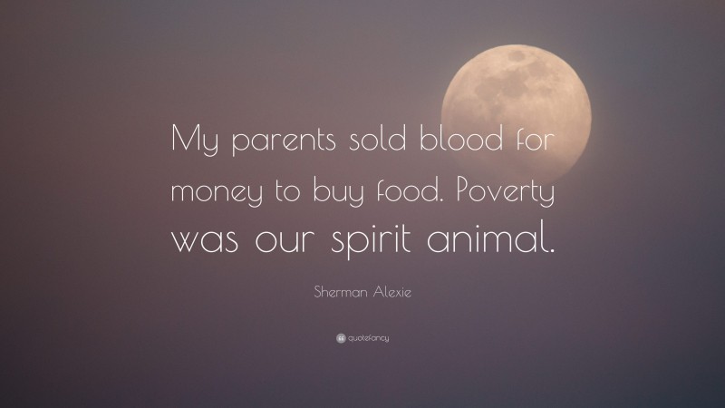 Sherman Alexie Quote: “My parents sold blood for money to buy food. Poverty was our spirit animal.”