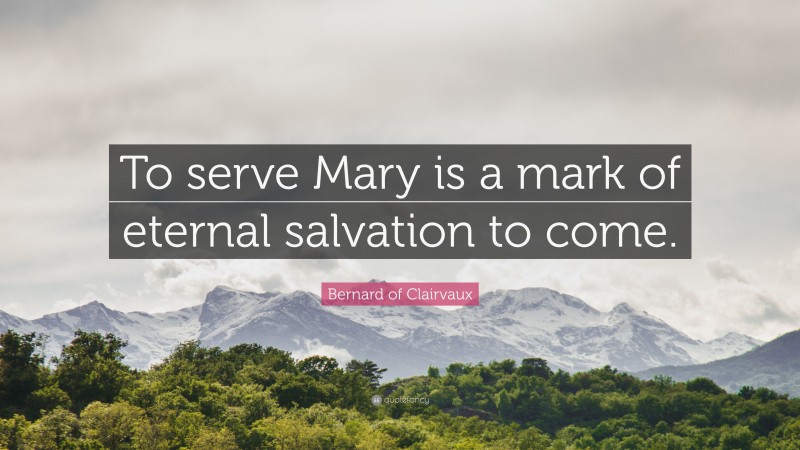Bernard of Clairvaux Quote: “To serve Mary is a mark of eternal salvation to come.”