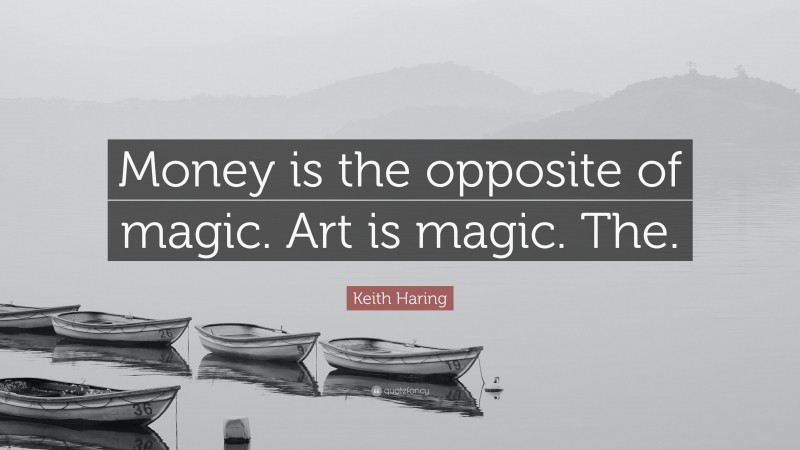 Keith Haring Quote: “Money is the opposite of magic. Art is magic. The.”
