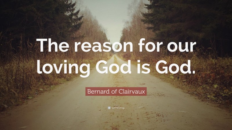 Bernard of Clairvaux Quote: “The reason for our loving God is God.”