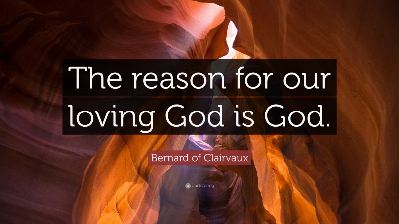 Bernard of Clairvaux Quote: “The reason for our loving God is God.”