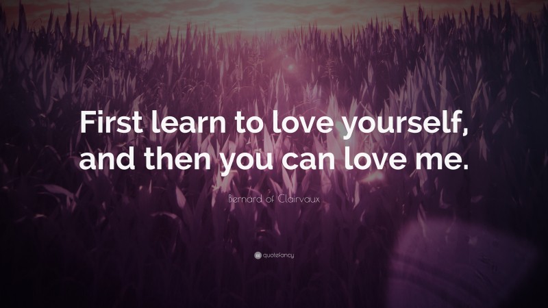 Bernard of Clairvaux Quote: “First learn to love yourself, and then you can love me.”