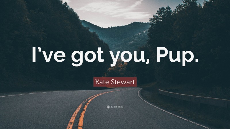 Kate Stewart Quote: “I’ve got you, Pup.”