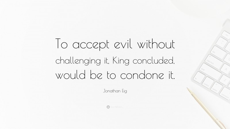 Jonathan Eig Quote: “To accept evil without challenging it, King concluded, would be to condone it.”