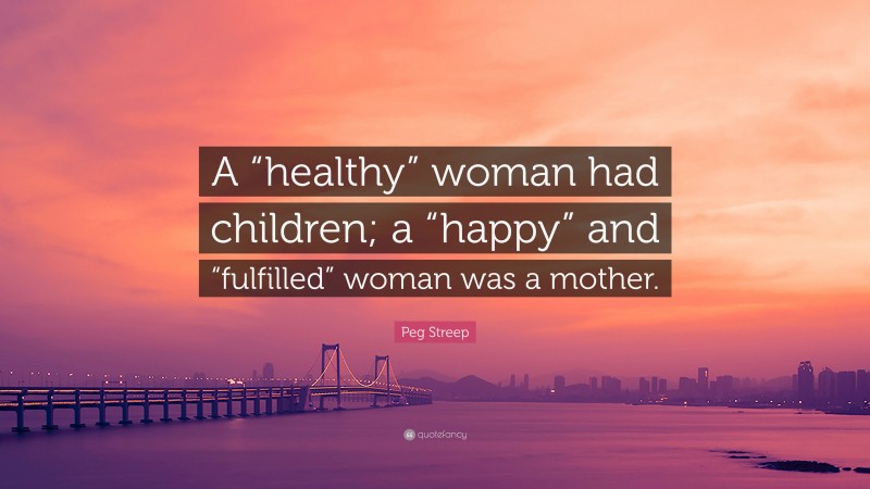 Peg Streep Quote: “A “healthy” woman had children; a “happy” and “fulfilled” woman was a mother.”