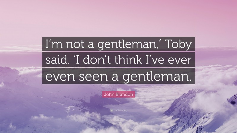 John Brandon Quote: “I’m not a gentleman,′ Toby said. ‘I don’t think I’ve ever even seen a gentleman.”