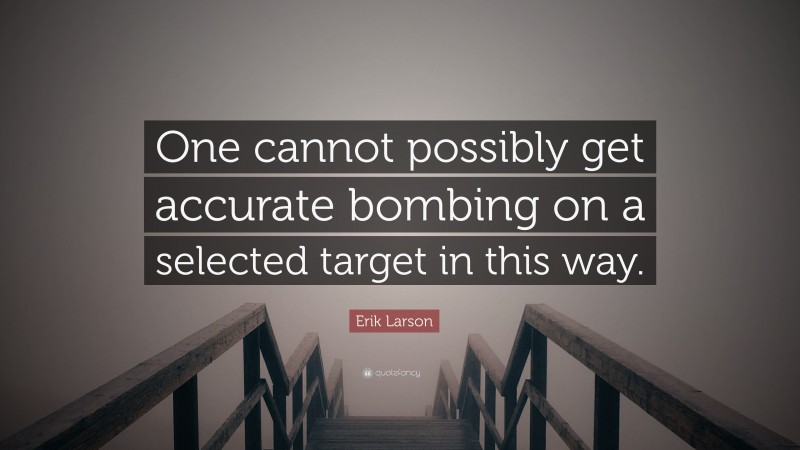 Erik Larson Quote: “One cannot possibly get accurate bombing on a selected target in this way.”