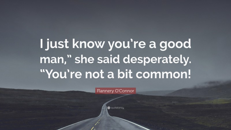 Flannery O'Connor Quote: “I just know you’re a good man,” she said desperately. “You’re not a bit common!”