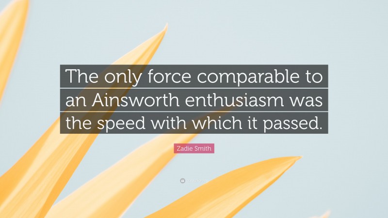 Zadie Smith Quote: “The only force comparable to an Ainsworth enthusiasm was the speed with which it passed.”