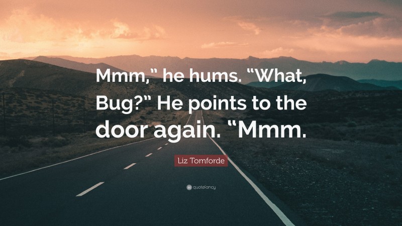 Liz Tomforde Quote: “Mmm,” he hums. “What, Bug?” He points to the door again. “Mmm.”
