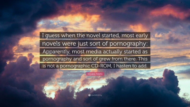 Douglas Adams Quote: “I guess when the novel started, most early novels were just sort of pornography: Apparently, most media actually started as pornography and sort of grew from there. This is not a pornographic CD-ROM, I hasten to add.”